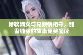 娇软嫡女与兄倾情相守，甜蜜缠绵的故事免费阅读