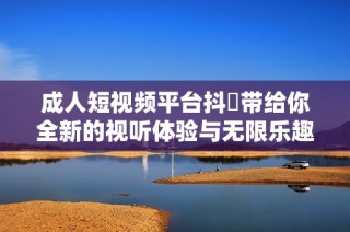 成人短视频平台抖抈带给你全新的视听体验与无限乐趣