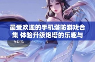 最受欢迎的手机塔防游戏合集 体验升级炮塔的乐趣与策略挑战