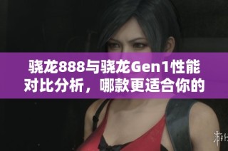 骁龙888与骁龙Gen1性能对比分析，哪款更适合你的需求和使用场景