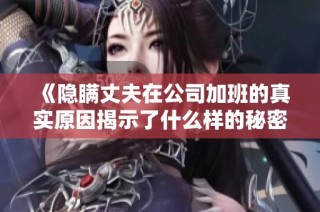 《隐瞒丈夫在公司加班的真实原因揭示了什么样的秘密生活》