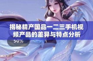 揭秘精产国品一二三手机视频产品的差异与特点分析