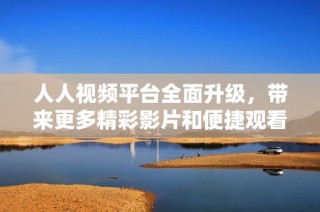 人人视频平台全面升级，带来更多精彩影片和便捷观看体验