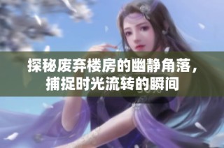 探秘废弃楼房的幽静角落，捕捉时光流转的瞬间