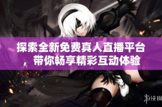探索全新免费真人直播平台，带你畅享精彩互动体验