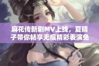 麻花传新剧MV上线，夏晴子带你畅享无痕精彩表演免费观看