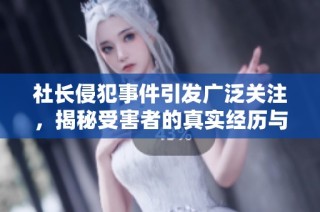 社长侵犯事件引发广泛关注，揭秘受害者的真实经历与挣扎