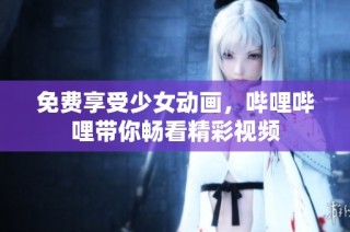 免费享受少女动画，哔哩哔哩带你畅看精彩视频