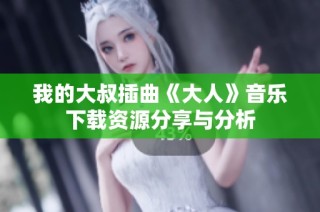 我的大叔插曲《大人》音乐下载资源分享与分析