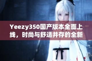 Yeezy350国产版本全面上线，时尚与舒适并存的全新选择