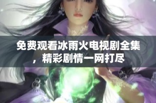 免费观看冰雨火电视剧全集，精彩剧情一网打尽