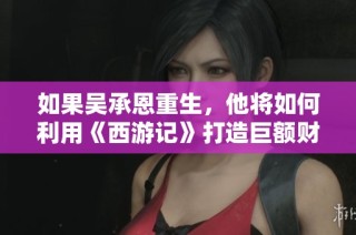 如果吴承恩重生，他将如何利用《西游记》打造巨额财富之路