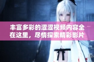丰富多彩的涩涩视频内容全在这里，尽情探索精彩影片的无尽魅力