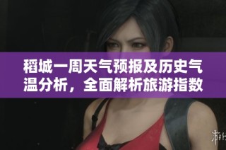 稻城一周天气预报及历史气温分析，全面解析旅游指数与出行建议