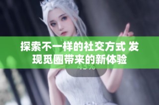 探索不一样的社交方式 发现觅圈带来的新体验