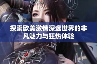 探索欧美激情深邃世界的非凡魅力与狂热体验