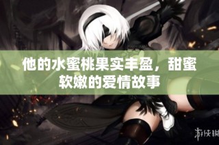他的水蜜桃果实丰盈，甜蜜软嫩的爱情故事