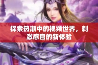 探索热潮中的视频世界，刺激感官的新体验