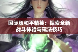 国际版和平精英：探索全新战斗体验与玩法技巧