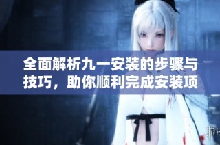 全面解析九一安装的步骤与技巧，助你顺利完成安装项目