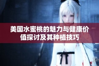 美国水蜜桃的魅力与健康价值探讨及其种植技巧