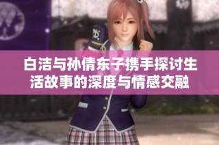 白洁与孙倩东子携手探讨生活故事的深度与情感交融