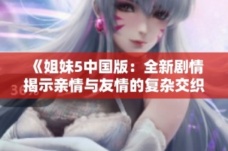 《姐妹5中国版：全新剧情揭示亲情与友情的复杂交织》