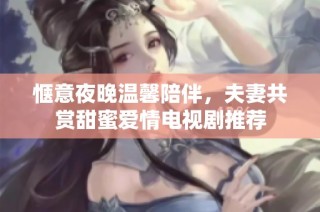 惬意夜晚温馨陪伴，夫妻共赏甜蜜爱情电视剧推荐