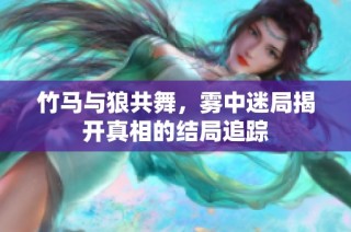 竹马与狼共舞，雾中迷局揭开真相的结局追踪