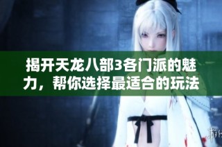 揭开天龙八部3各门派的魅力，帮你选择最适合的玩法攻略！