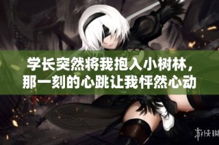 学长突然将我抱入小树林，那一刻的心跳让我怦然心动
