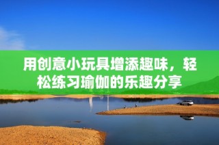 用创意小玩具增添趣味，轻松练习瑜伽的乐趣分享