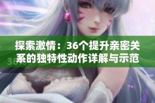 探索激情：36个提升亲密关系的独特性动作详解与示范