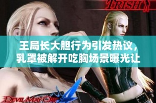 王局长大胆行为引发热议，乳罩被解开吃胸场景曝光让人震惊