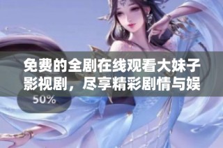 免费的全剧在线观看大妹子影视剧，尽享精彩剧情与娱乐体验