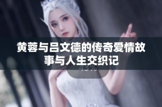 黄蓉与吕文德的传奇爱情故事与人生交织记