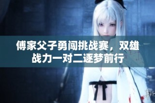 傅家父子勇闯挑战赛，双雄战力一对二逐梦前行