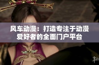 风车动漫：打造专注于动漫爱好者的全面门户平台
