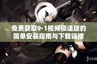 免费获取9·1视频极速版的简单安装指南与下载链接