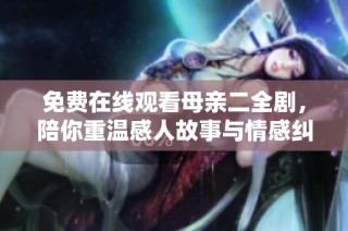 免费在线观看母亲二全剧，陪你重温感人故事与情感纠葛