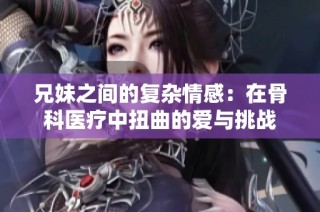 兄妹之间的复杂情感：在骨科医疗中扭曲的爱与挑战
