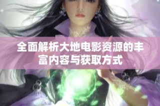 全面解析大地电影资源的丰富内容与获取方式