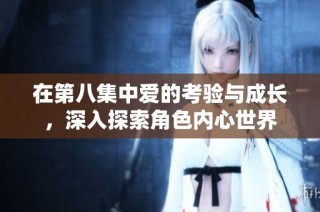 在第八集中爱的考验与成长，深入探索角色内心世界