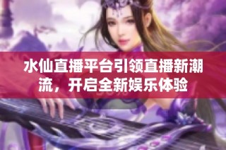 水仙直播平台引领直播新潮流，开启全新娱乐体验