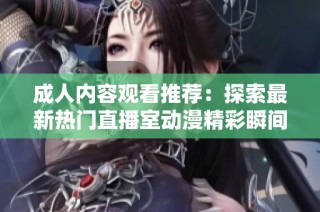 成人内容观看推荐：探索最新热门直播室动漫精彩瞬间分享