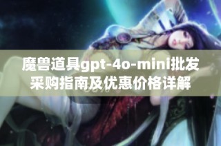 魔兽道具gpt-4o-mini批发采购指南及优惠价格详解
