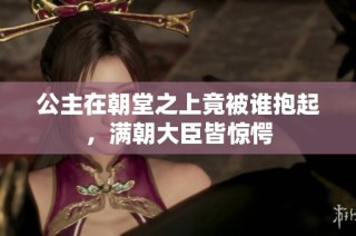 公主在朝堂之上竟被谁抱起，满朝大臣皆惊愕