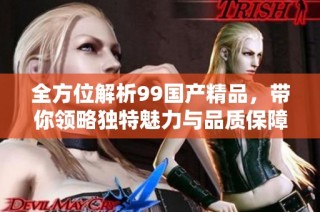 全方位解析99国产精品，带你领略独特魅力与品质保障