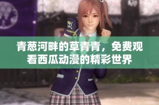 青葱河畔的草青青，免费观看西瓜动漫的精彩世界