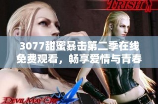 3077甜蜜暴击第二季在线免费观看，畅享爱情与青春的精彩故事